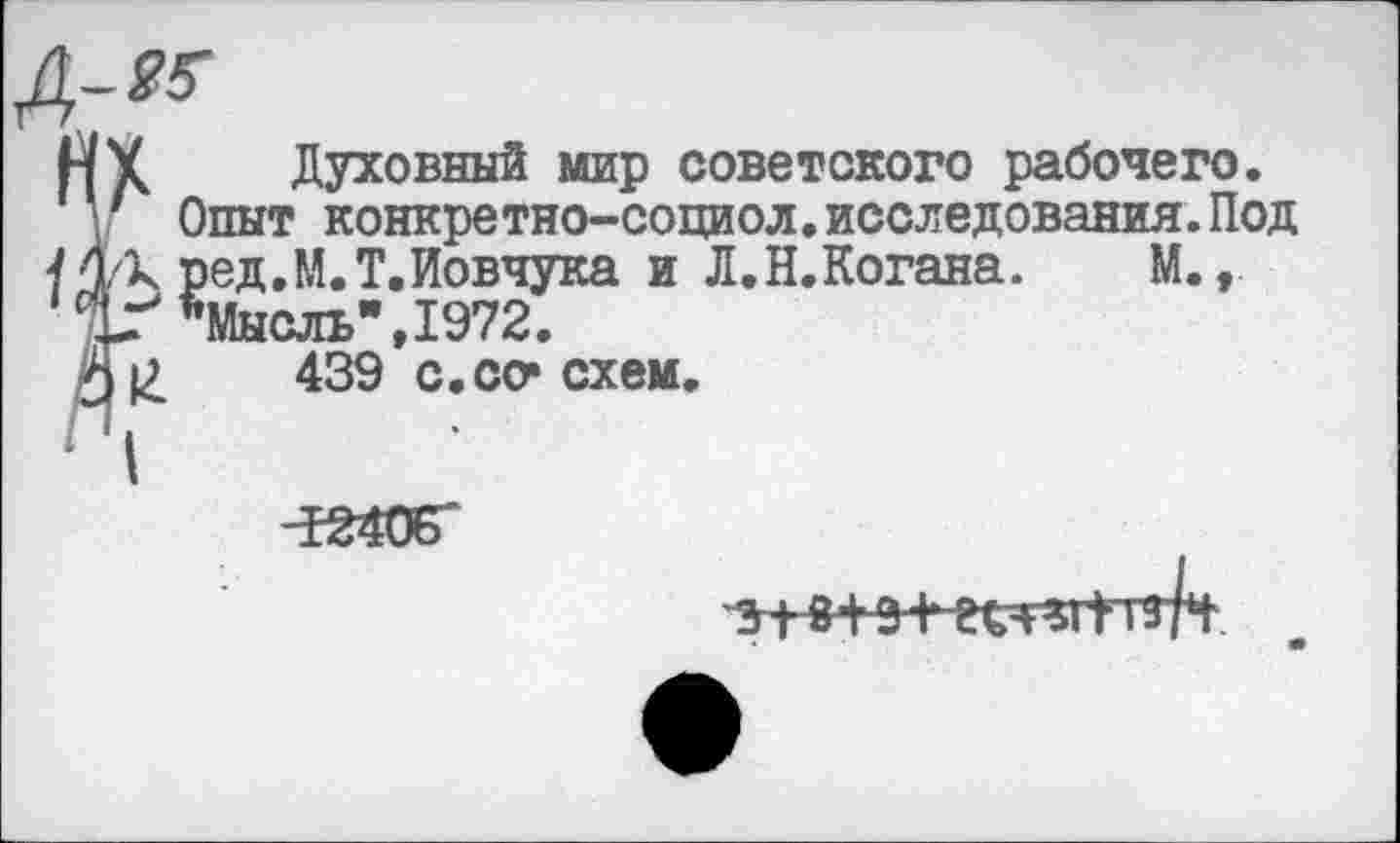 ﻿А-™
МУ Духовный мир советского рабочего.
V Опыт конкретно-социол.исследования.Под / 4/к ред.М.Т.Иовчука и Л.Н.Когана. М., 1"Мысль",1972.
Я12.	439 с. со» схем.

